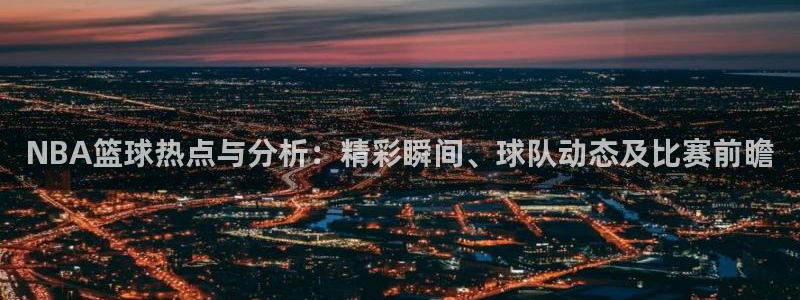 NBA篮球热点与分析：精彩瞬间、球队动态及比赛前瞻