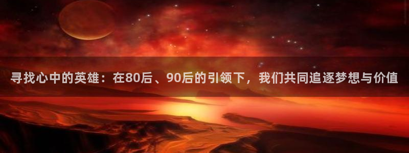 寻找心中的英雄：在80后、90后的引领下，我们共同追逐梦想与价值