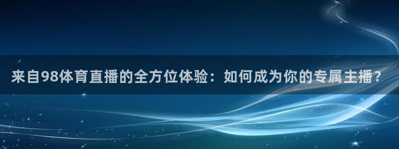 来自98体育直播的全方位体验：如何成为你的专属主播？