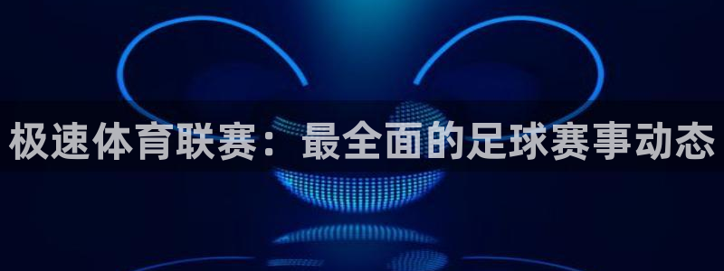 极速体育联赛：最全面的足球赛事动态