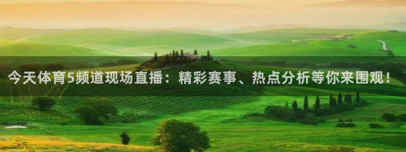 今天体育5频道现场直播：精彩赛事、热点分析等你来围观！
