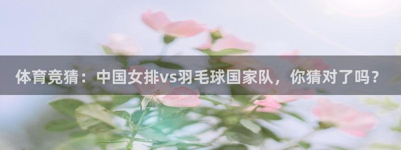 体育竞猜：中国女排vs羽毛球国家队，你猜对了吗？