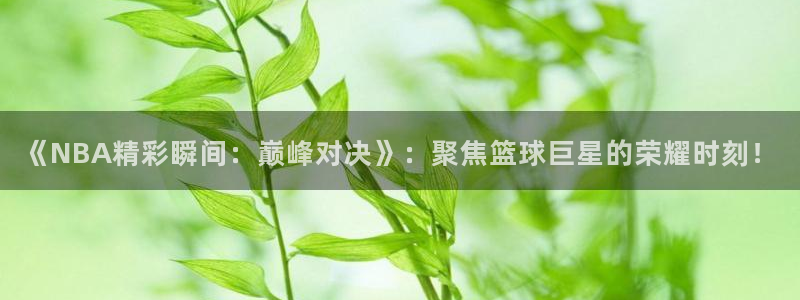 《NBA精彩瞬间：巅峰对决》：聚焦篮球巨星的荣耀时刻！
