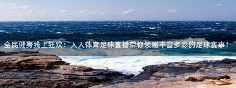 全民健身线上狂欢：人人体育足球直播带你领略丰富多彩的足球赛事！